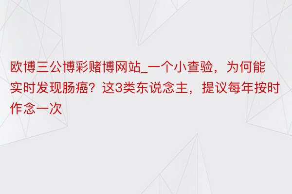 欧博三公博彩赌博网站_一个小查验，为何能实时发现肠癌？这3类东说念主，提议每年按时作念一次