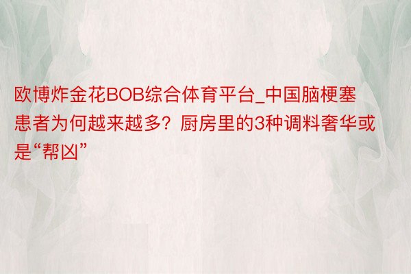 欧博炸金花BOB综合体育平台_中国脑梗塞患者为何越来越多？厨房里的3种调料奢华或是“帮凶”