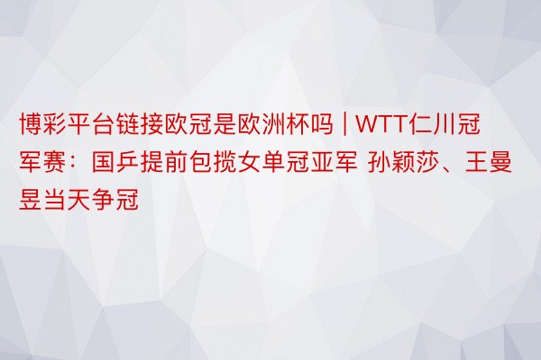 博彩平台链接欧冠是欧洲杯吗 | WTT仁川冠军赛：国乒提前包揽女单冠亚军 孙颖莎、王曼昱当天争冠