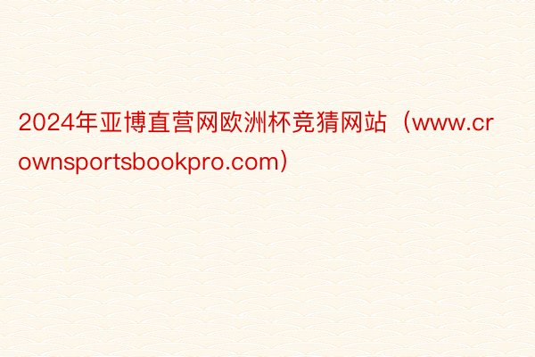 2024年亚博直营网欧洲杯竞猜网站（www.crownsportsbookpro.com）