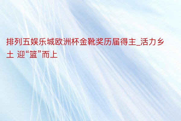 排列五娱乐城欧洲杯金靴奖历届得主_活力乡土 迎“篮”而上