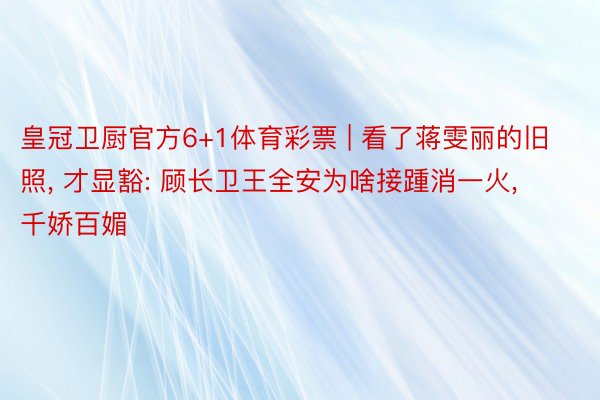 皇冠卫厨官方6+1体育彩票 | 看了蒋雯丽的旧照, 才显豁: 顾长卫王全安为啥接踵消一火, 千娇百媚