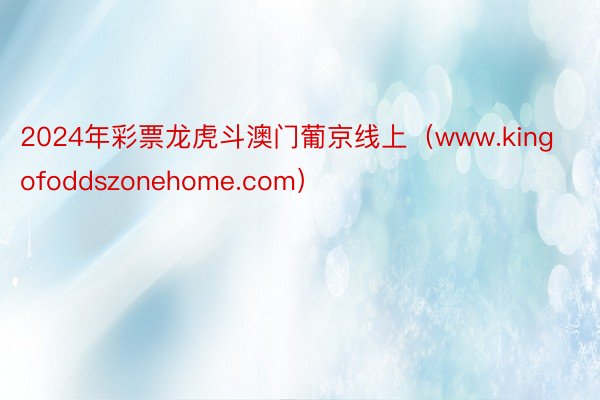 2024年彩票龙虎斗澳门葡京线上（www.kingofoddszonehome.com）