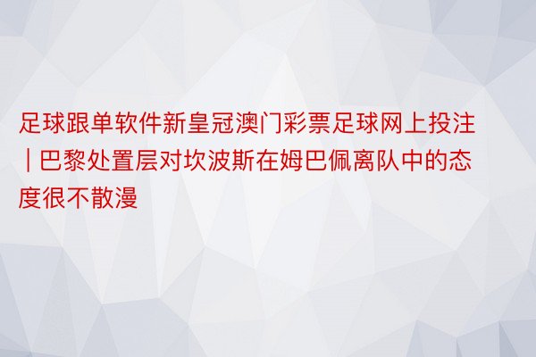 足球跟单软件新皇冠澳门彩票足球网上投注 | 巴黎处置层对坎波斯在姆巴佩离队中的态度很不散漫