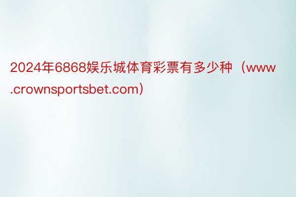 2024年6868娱乐城体育彩票有多少种（www.crownsportsbet.com）