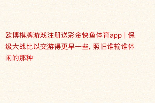 欧博棋牌游戏注册送彩金快鱼体育app | 保级大战比以交游得更早一些， 照旧谁输谁休闲的那种