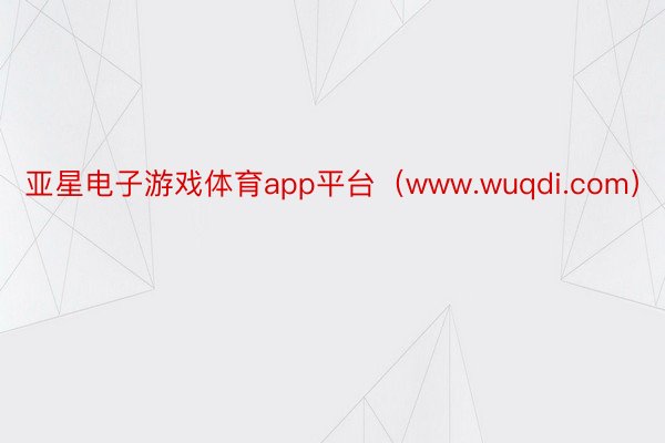 亚星电子游戏体育app平台（www.wuqdi.com）