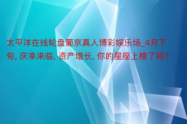 太平洋在线轮盘葡京真人博彩娱乐场_4月下旬, 庆幸来临, 资产增长, 你的星座上榜了吗?