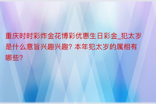 重庆时时彩炸金花博彩优惠生日彩金_犯太岁是什么意旨兴趣兴趣? 本年犯太岁的属相有哪些?