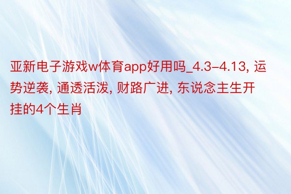 亚新电子游戏w体育app好用吗_4.3-4.13, 运势逆袭, 通透活泼, 财路广进, 东说念主生开挂的4个生肖