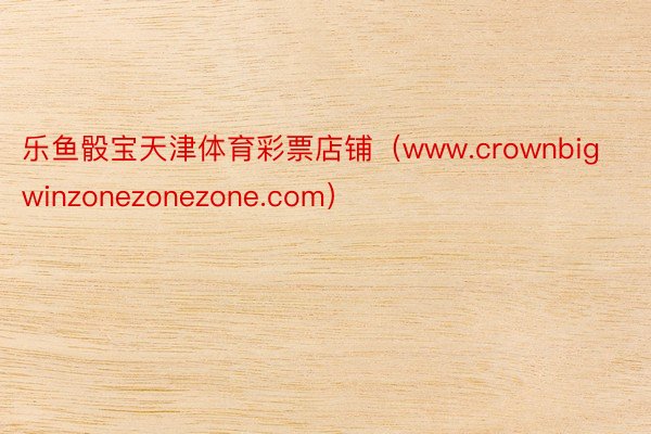 乐鱼骰宝天津体育彩票店铺（www.crownbigwinzonezonezone.com）