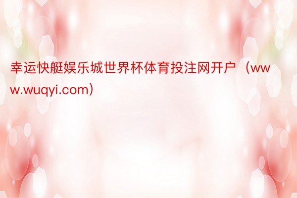 幸运快艇娱乐城世界杯体育投注网开户（www.wuqyi.com）