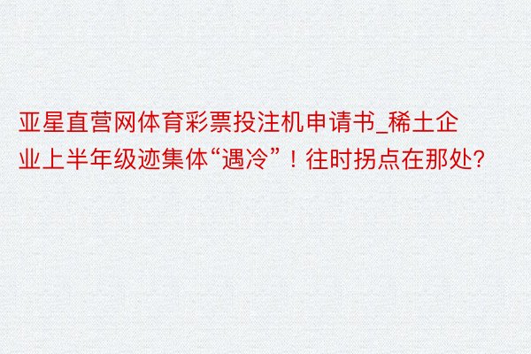 亚星直营网体育彩票投注机申请书_稀土企业上半年级迹集体“遇冷” ! 往时拐点在那处?