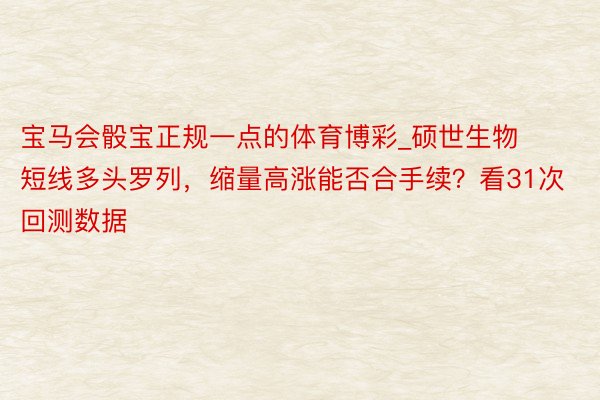 宝马会骰宝正规一点的体育博彩_硕世生物短线多头罗列，缩量高涨能否合手续？看31次回测数据