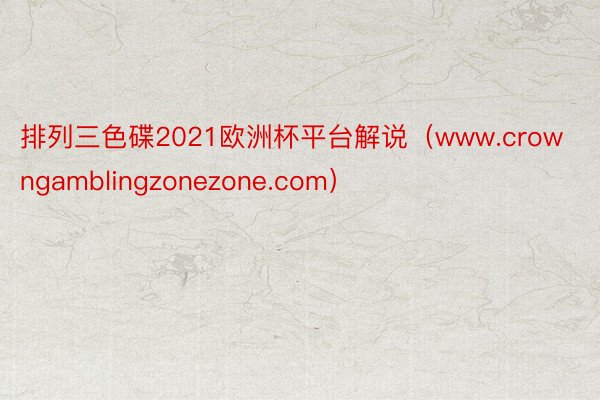 排列三色碟2021欧洲杯平台解说（www.crowngamblingzonezone.com）