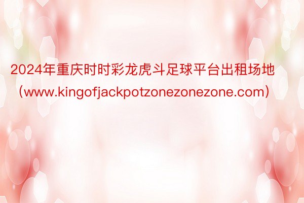 2024年重庆时时彩龙虎斗足球平台出租场地（www.kingofjackpotzonezonezone.com）