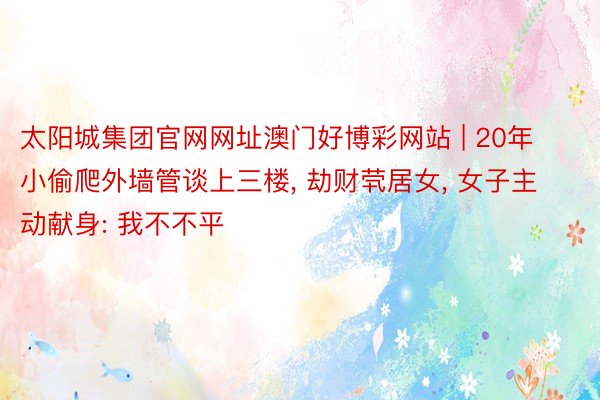 太阳城集团官网网址澳门好博彩网站 | 20年小偷爬外墙管谈上三楼, 劫财茕居女, 女子主动献身: 我不不平