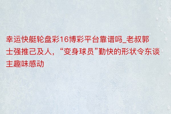 幸运快艇轮盘彩16博彩平台靠谱吗_老叔郭士强推己及人，“变身球员”勤快的形状令东谈主趣味感动