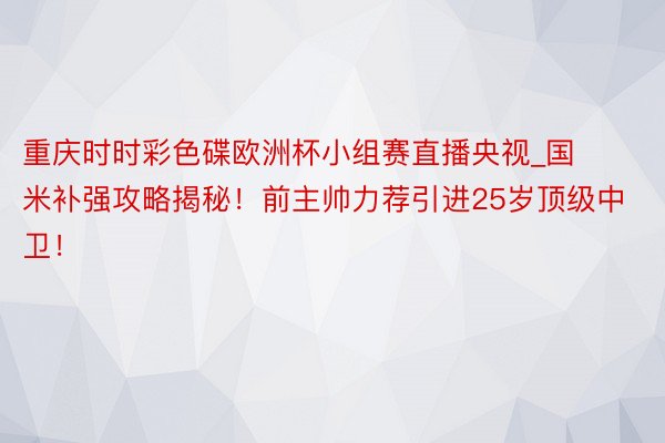 重庆时时彩色碟欧洲杯小组赛直播央视_国米补强攻略揭秘！前主帅力荐引进25岁顶级中卫！