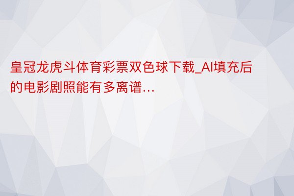 皇冠龙虎斗体育彩票双色球下载_AI填充后的电影剧照能有多离谱…