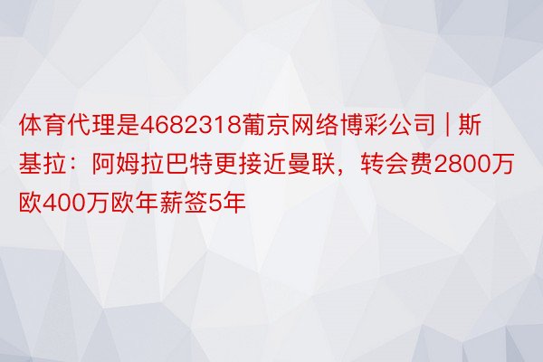 体育代理是4682318葡京网络博彩公司 | 斯基拉：阿姆拉巴特更接近曼联，转会费2800万欧400万欧年薪签5年