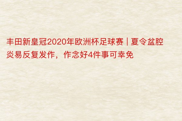 丰田新皇冠2020年欧洲杯足球赛 | 夏令盆腔炎易反复发作，作念好4件事可幸免