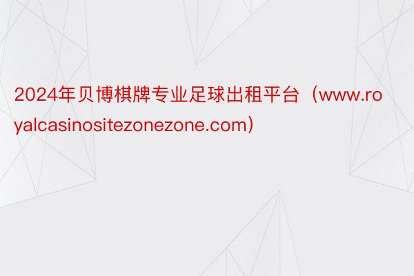 2024年贝博棋牌专业足球出租平台（www.royalcasinositezonezone.com）