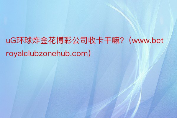 uG环球炸金花博彩公司收卡干嘛?（www.betroyalclubzonehub.com）