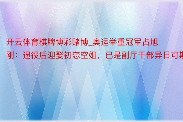 开云体育棋牌博彩赌博_奥运举重冠军占旭刚：退役后迎娶初恋空姐，已是副厅干部异日可期