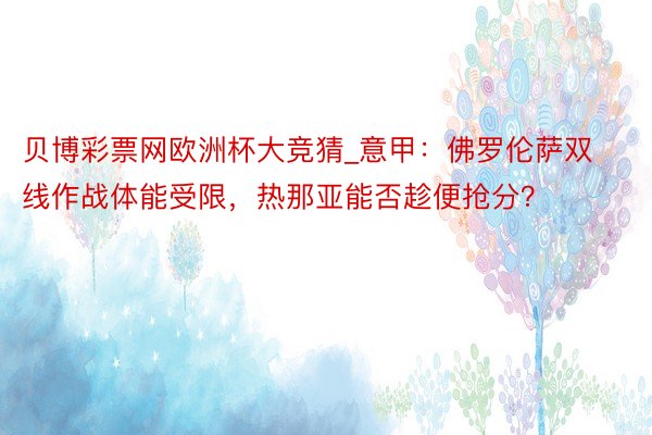 贝博彩票网欧洲杯大竞猜_意甲：佛罗伦萨双线作战体能受限，热那亚能否趁便抢分？