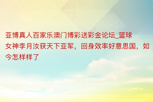 亚博真人百家乐澳门博彩送彩金论坛_篮球女神李月汝获天下亚军，回身效率好意思国，如今怎样样了