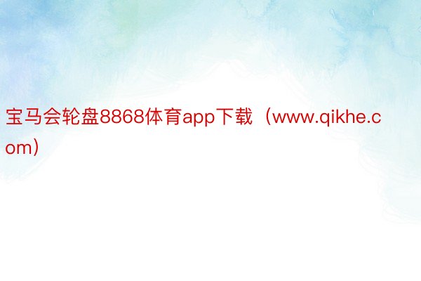 宝马会轮盘8868体育app下载（www.qikhe.com）