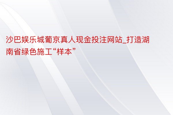 沙巴娱乐城葡京真人现金投注网站_打造湖南省绿色施工“样本”