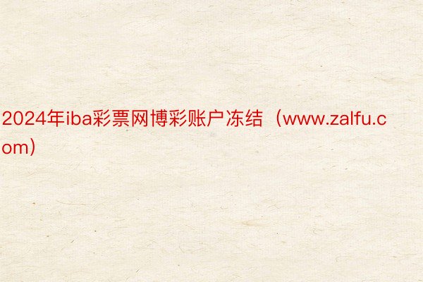 2024年iba彩票网博彩账户冻结（www.zalfu.com）