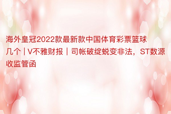 海外皇冠2022款最新款中国体育彩票篮球几个 | V不雅财报｜司帐破绽蜕变非法，ST数源收监管函