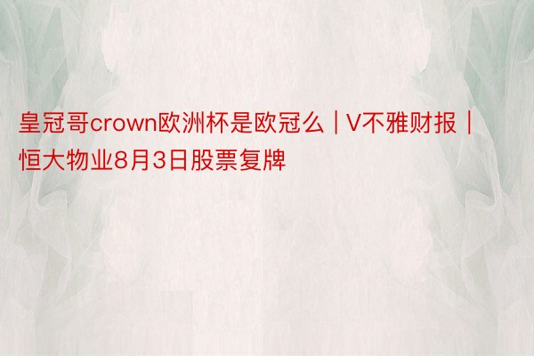 皇冠哥crown欧洲杯是欧冠么 | V不雅财报｜恒大物业8月3日股票复牌