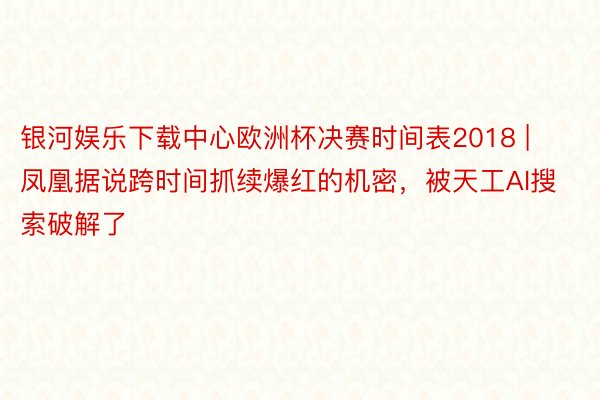 银河娱乐下载中心欧洲杯决赛时间表2018 | 凤凰据说跨时间抓续爆红的机密，被天工AI搜索破解了