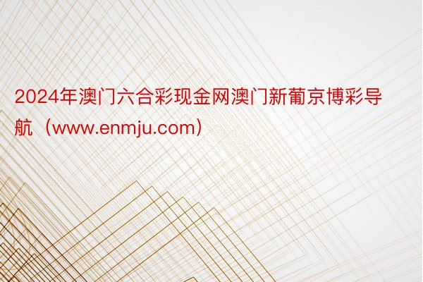 2024年澳门六合彩现金网澳门新葡京博彩导航（www.enmju.com）