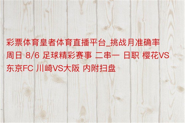 彩票体育皇者体育直播平台_挑战月准确率 周日 8/6 足球精彩赛事 二串一 日职 樱花VS东京FC 川崎VS大阪 内附扫盘