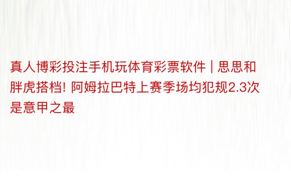 真人博彩投注手机玩体育彩票软件 | 思思和胖虎搭档! 阿姆拉巴特上赛季场均犯规2.3次是意甲之最