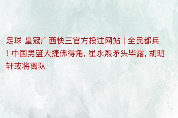 足球 皇冠广西快三官方投注网站 | 全民都兵! 中国男篮大捷佛得角, 崔永熙矛头毕露, 胡明轩或将离队