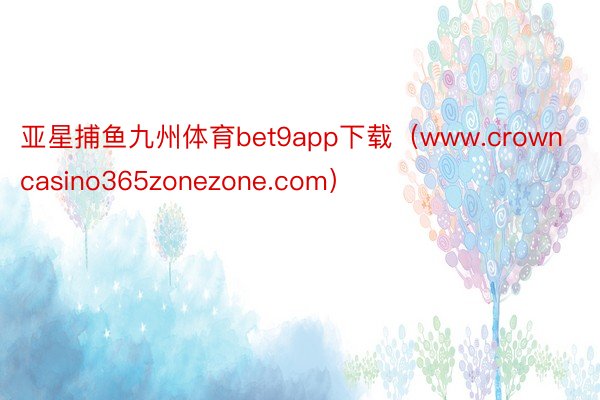 亚星捕鱼九州体育bet9app下载（www.crowncasino365zonezone.com）