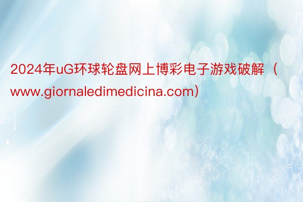 2024年uG环球轮盘网上博彩电子游戏破解（www.giornaledimedicina.com）