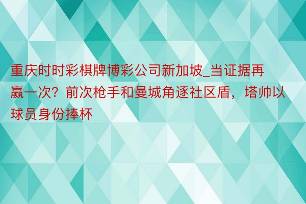 重庆时时彩棋牌博彩公司新加坡_当证据再赢一次？前次枪手和曼城角逐社区盾，塔帅以球员身份捧杯