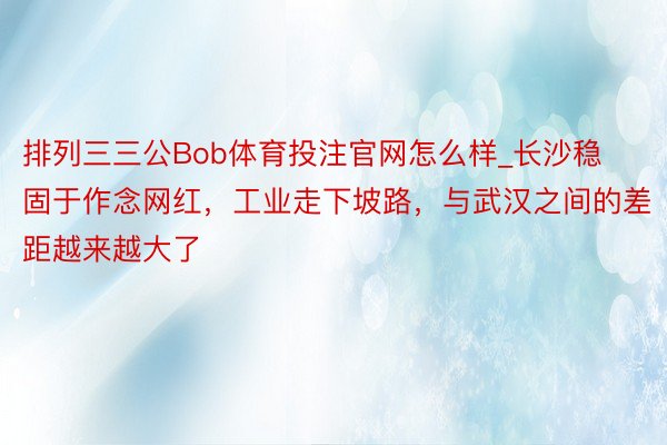 排列三三公Bob体育投注官网怎么样_长沙稳固于作念网红，工业走下坡路，与武汉之间的差距越来越大了