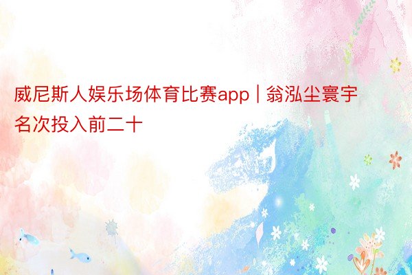 威尼斯人娱乐场体育比赛app | 翁泓尘寰宇名次投入前二十