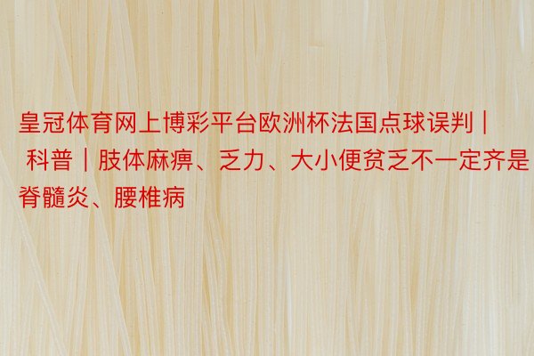 皇冠体育网上博彩平台欧洲杯法国点球误判 | 科普｜肢体麻痹、乏力、大小便贫乏不一定齐是脊髓炎、腰椎病