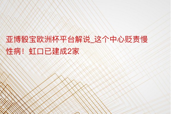 亚博骰宝欧洲杯平台解说_这个中心贬责慢性病！虹口已建成2家