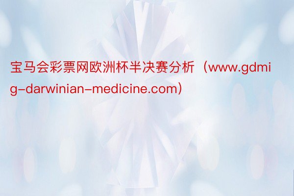 宝马会彩票网欧洲杯半决赛分析（www.gdmig-darwinian-medicine.com）