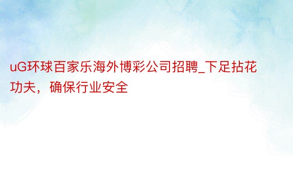 uG环球百家乐海外博彩公司招聘_下足拈花功夫，确保行业安全